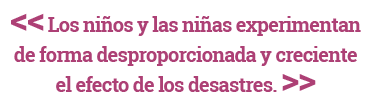 Los niños y las niñas experimentan de forma desproporcionada y creciente el efecto de los desastres.